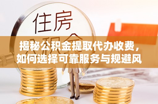 积石山揭秘公积金提取代办收费，如何选择可靠服务与规避风险