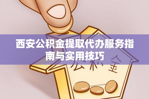 积石山西安公积金提取代办服务指南与实用技巧