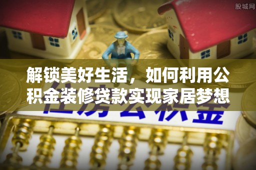 积石山解锁美好生活，如何利用公积金装修贷款实现家居梦想