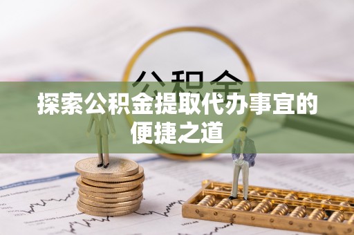 积石山探索公积金提取代办事宜的便捷之道