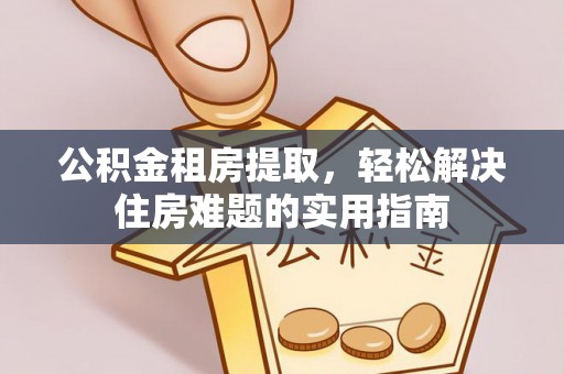 积石山公积金租房提取，轻松解决住房难题的实用指南