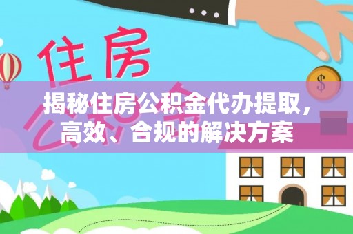 积石山揭秘住房公积金代办提取，高效、合规的解决方案