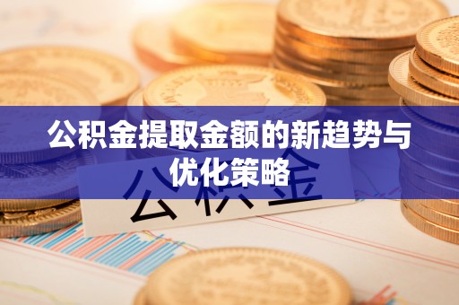 积石山公积金提取金额的新趋势与优化策略