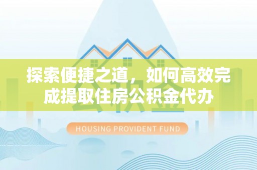 积石山探索便捷之道，如何高效完成提取住房公积金代办