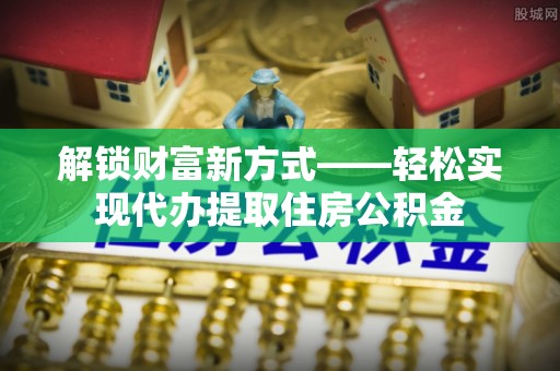 积石山解锁财富新方式——轻松实现代办提取住房公积金