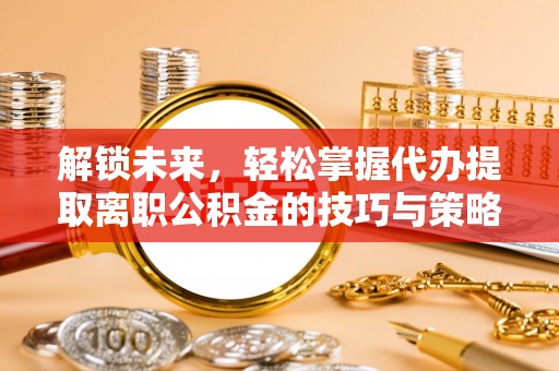 积石山解锁未来，轻松掌握代办提取离职公积金的技巧与策略