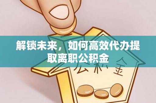 积石山解锁未来，如何高效代办提取离职公积金
