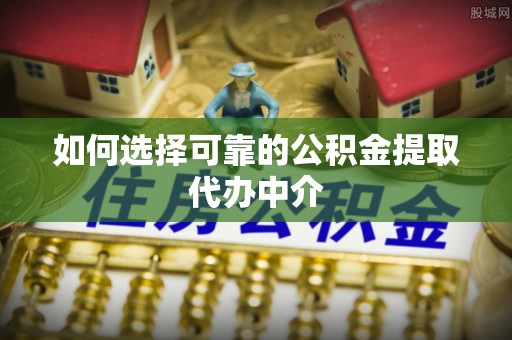 积石山如何选择可靠的公积金提取代办中介