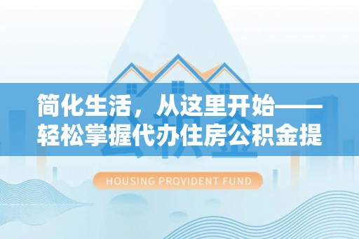 积石山简化生活，从这里开始——轻松掌握代办住房公积金提取全流程