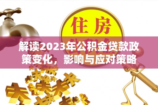 积石山解读2023年公积金贷款政策变化，影响与应对策略