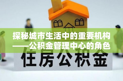 积石山探秘城市生活中的重要机构——公积金管理中心的角色与意义