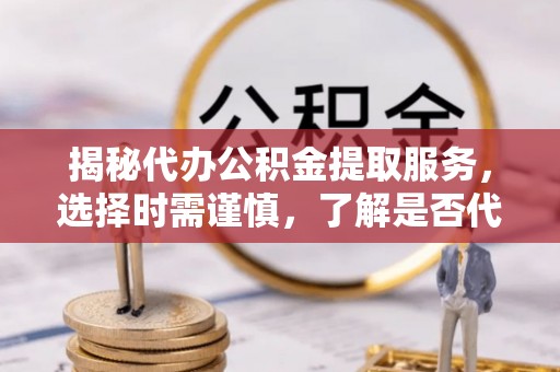 积石山揭秘代办公积金提取服务，选择时需谨慎，了解是否代办公积金提取可靠吗？