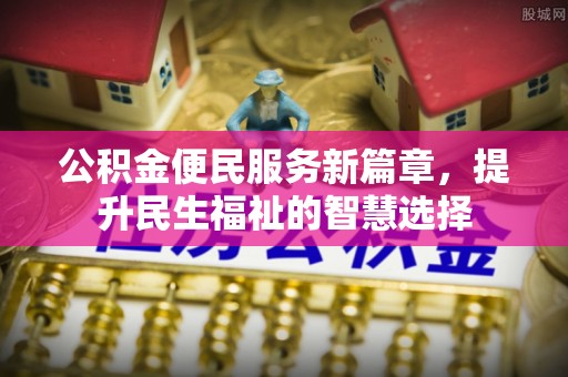 积石山公积金便民服务新篇章，提升民生福祉的智慧选择