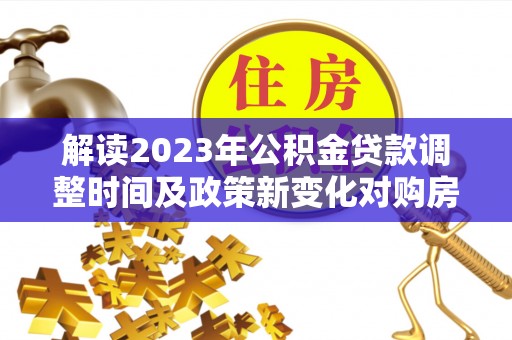 积石山解读2023年公积金贷款调整时间及政策新变化对购房的影响
