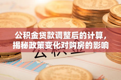 积石山公积金贷款调整后的计算，揭秘政策变化对购房的影响