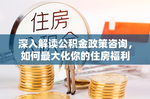 积石山深入解读公积金政策咨询，如何最大化你的住房福利