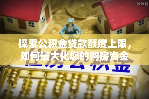 积石山探索公积金贷款额度上限，如何最大化您的购房资金