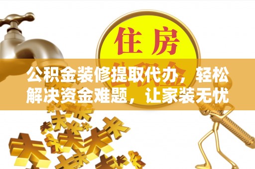 积石山公积金装修提取代办，轻松解决资金难题，让家装无忧
