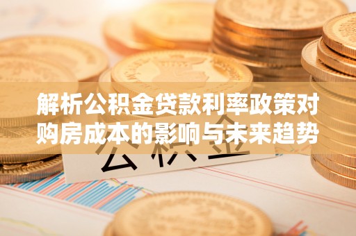 积石山解析公积金贷款利率政策对购房成本的影响与未来趋势