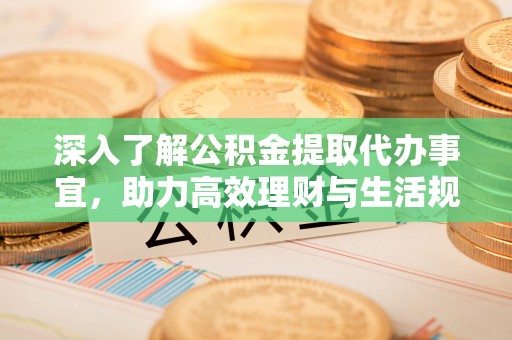 积石山深入了解公积金提取代办事宜，助力高效理财与生活规划