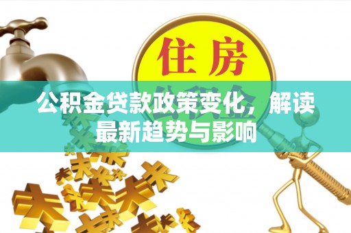 积石山公积金贷款政策变化，解读最新趋势与影响