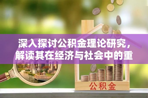 积石山深入探讨公积金理论研究，解读其在经济与社会中的重要角色