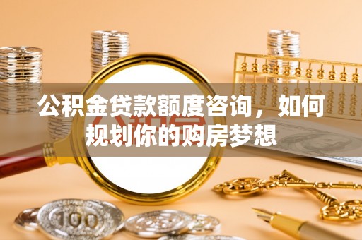 积石山公积金贷款额度咨询，如何规划你的购房梦想