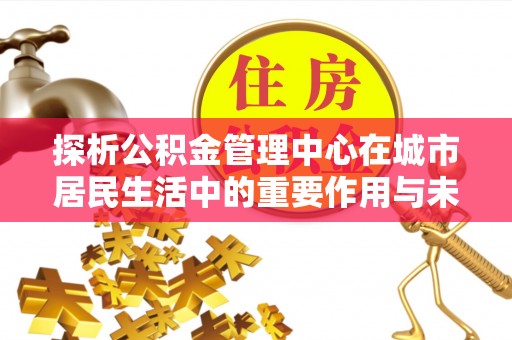 积石山探析公积金管理中心在城市居民生活中的重要作用与未来发展趋势
