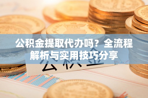 积石山公积金提取代办吗？全流程解析与实用技巧分享