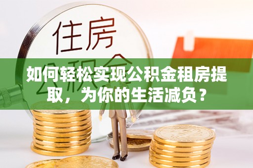 积石山如何轻松实现公积金租房提取，为你的生活减负？