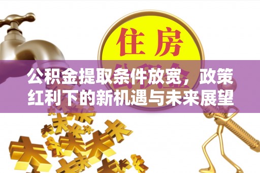 积石山公积金提取条件放宽，政策红利下的新机遇与未来展望