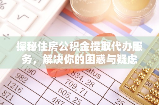 积石山探秘住房公积金提取代办服务，解决你的困惑与疑虑