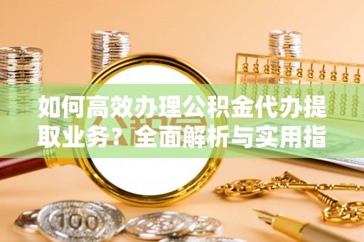 积石山如何高效办理公积金代办提取业务？全面解析与实用指南