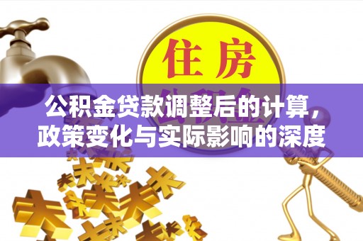 积石山公积金贷款调整后的计算，政策变化与实际影响的深度解析