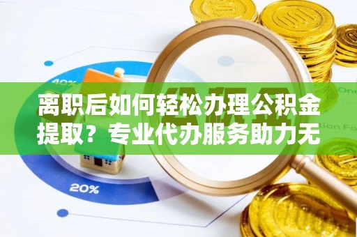 积石山离职后如何轻松办理公积金提取？专业代办服务助力无忧