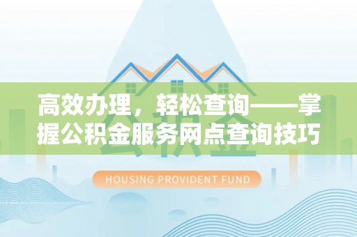 积石山高效办理，轻松查询——掌握公积金服务网点查询技巧