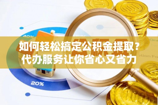 积石山如何轻松搞定公积金提取？代办服务让你省心又省力
