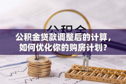 积石山公积金贷款调整后的计算，如何优化你的购房计划？