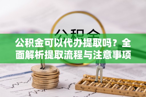 积石山公积金可以代办提取吗？全面解析提取流程与注意事项