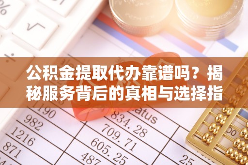 积石山公积金提取代办靠谱吗？揭秘服务背后的真相与选择指南