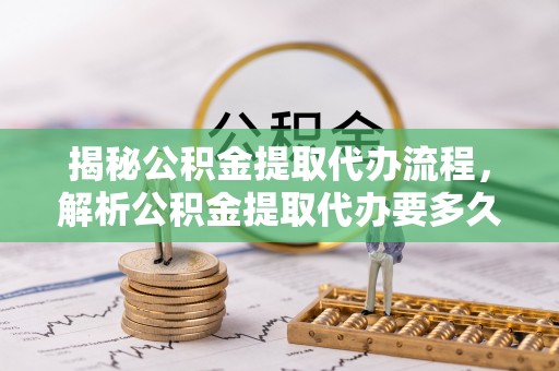 积石山揭秘公积金提取代办流程，解析公积金提取代办要多久的真相