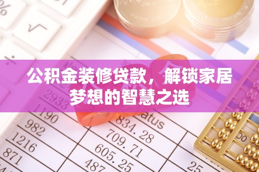 积石山公积金装修贷款，解锁家居梦想的智慧之选