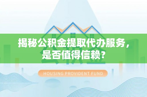 积石山揭秘公积金提取代办服务，是否值得信赖？