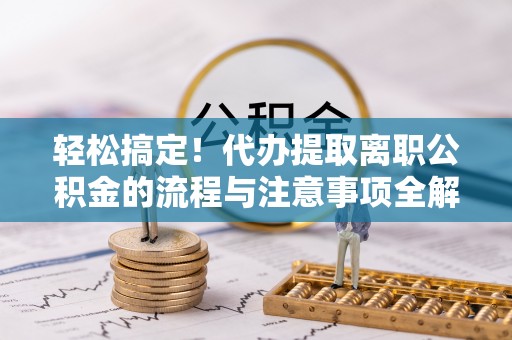 积石山轻松搞定！代办提取离职公积金的流程与注意事项全解析