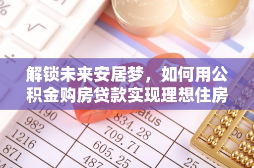 积石山解锁未来安居梦，如何用公积金购房贷款实现理想住房计划
